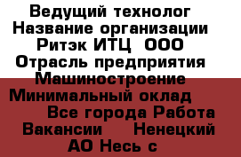 Ведущий технолог › Название организации ­ Ритэк-ИТЦ, ООО › Отрасль предприятия ­ Машиностроение › Минимальный оклад ­ 49 000 - Все города Работа » Вакансии   . Ненецкий АО,Несь с.